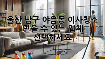 울산 남구 야음동 이사청소, 믿을 수 있는 업체 선택하세요!